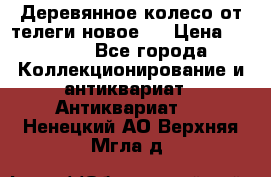 Деревянное колесо от телеги новое . › Цена ­ 4 000 - Все города Коллекционирование и антиквариат » Антиквариат   . Ненецкий АО,Верхняя Мгла д.